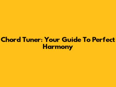 Chord Tuner: Your Guide To Perfect Harmony