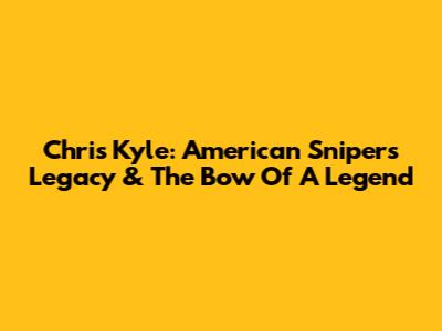 Chris Kyle: American Sniper's Legacy & The Bow Of A Legend