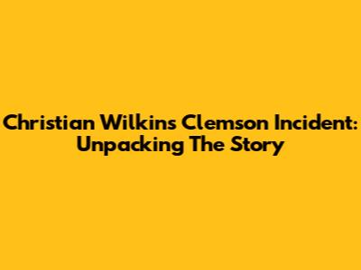 Christian Wilkins' Clemson Incident: Unpacking The Story