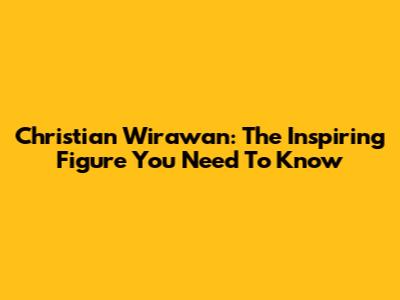 Christian Wirawan: The Inspiring Figure You Need To Know