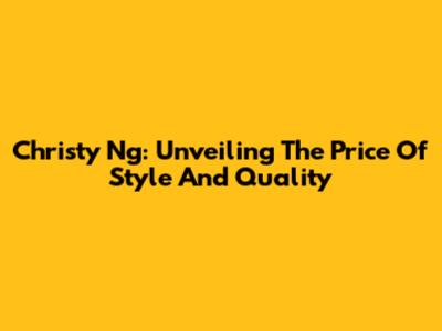 Christy Ng: Unveiling The Price Of Style And Quality