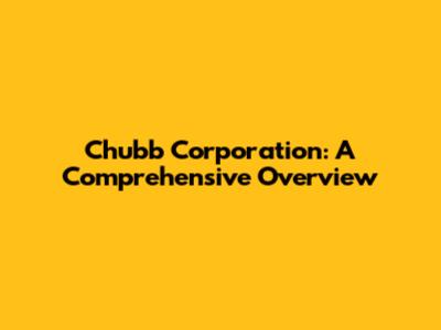 Chubb Corporation: A Comprehensive Overview