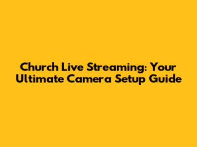 Church Live Streaming: Your Ultimate Camera Setup Guide