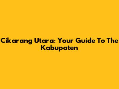 Cikarang Utara: Your Guide To The Kabupaten
