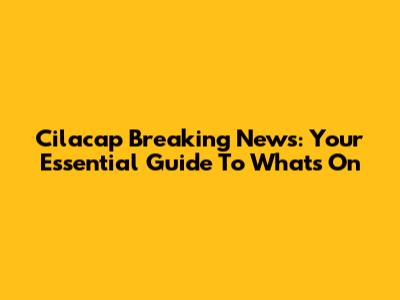 Cilacap Breaking News: Your Essential Guide To What's On