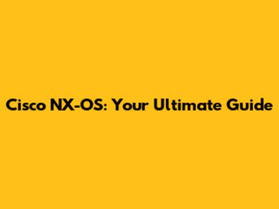 Cisco NX-OS: Your Ultimate Guide