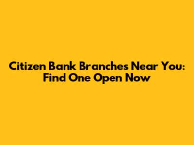 Citizen Bank Branches Near You: Find One Open Now