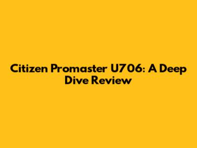 Citizen Promaster U706: A Deep Dive Review