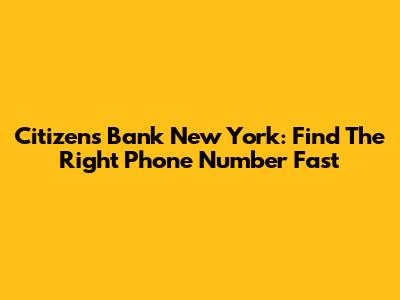 Citizens Bank New York: Find The Right Phone Number Fast