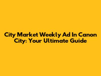 City Market Weekly Ad In Canon City: Your Ultimate Guide