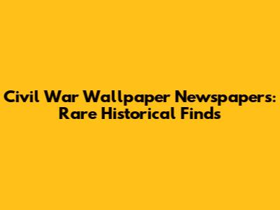 Civil War Wallpaper Newspapers: Rare Historical Finds