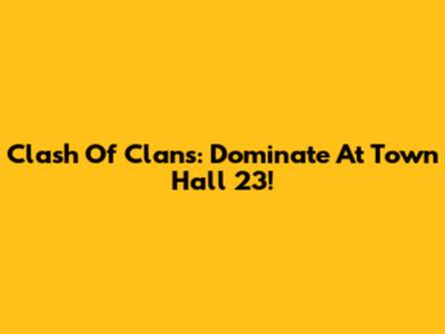 Clash Of Clans: Dominate At Town Hall 23!