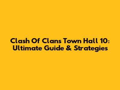 Clash Of Clans Town Hall 10: Ultimate Guide & Strategies