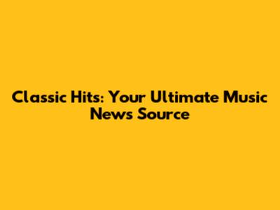 Classic Hits: Your Ultimate Music News Source