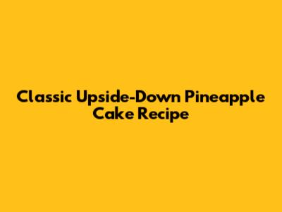 Classic Upside-Down Pineapple Cake Recipe