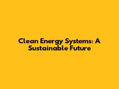 Clean Energy Systems: A Sustainable Future