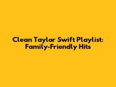 Clean Taylor Swift Playlist: Family-Friendly Hits