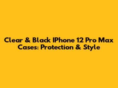 Clear & Black IPhone 12 Pro Max Cases: Protection & Style