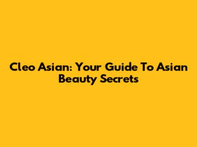 Cleo Asian: Your Guide To Asian Beauty Secrets
