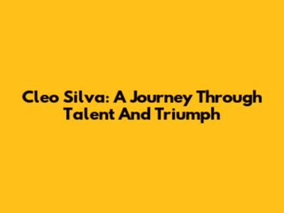 Cleo Silva: A Journey Through Talent And Triumph