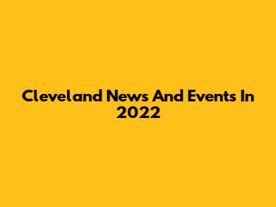 Cleveland News And Events In 2022