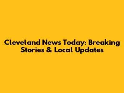 Cleveland News Today: Breaking Stories & Local Updates