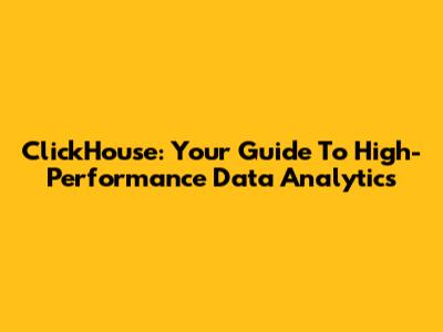 ClickHouse: Your Guide To High-Performance Data Analytics