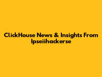ClickHouse News & Insights From Ipseiihackerse