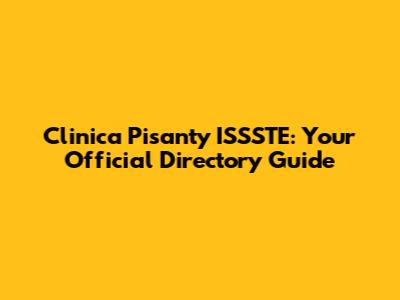 Clinica Pisanty ISSSTE: Your Official Directory Guide