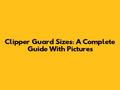 Clipper Guard Sizes: A Complete Guide With Pictures