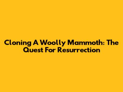 Cloning A Woolly Mammoth: The Quest For Resurrection