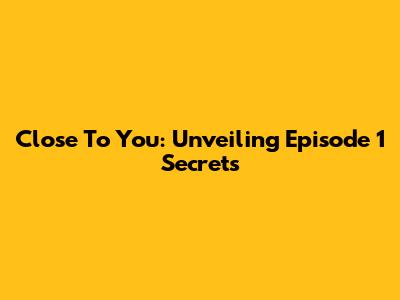 Close To You: Unveiling Episode 1 Secrets