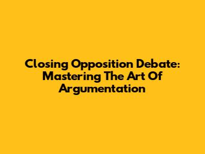 Closing Opposition Debate: Mastering The Art Of Argumentation