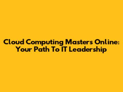 Cloud Computing Masters Online: Your Path To IT Leadership