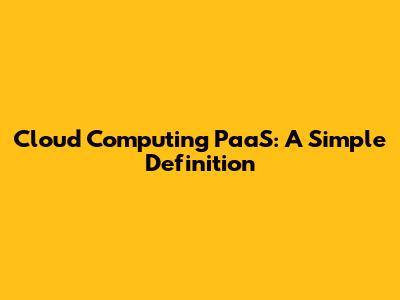 Cloud Computing PaaS: A Simple Definition