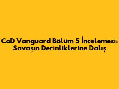 CoD Vanguard Bölüm 5 İncelemesi: Savaşın Derinliklerine Dalış