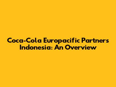 Coca-Cola Europacific Partners Indonesia: An Overview