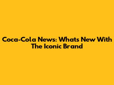 Coca-Cola News: What's New With The Iconic Brand