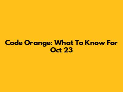 Code Orange: What To Know For Oct 23