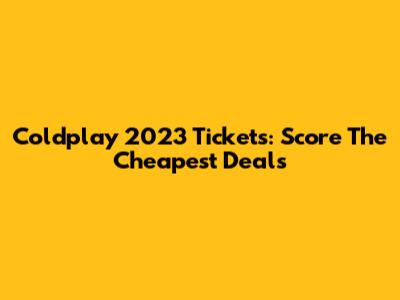 Coldplay 2023 Tickets: Score The Cheapest Deals