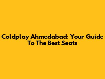 Coldplay Ahmedabad: Your Guide To The Best Seats