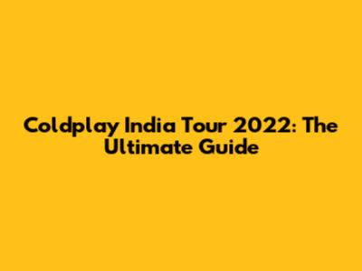 Coldplay India Tour 2022: The Ultimate Guide