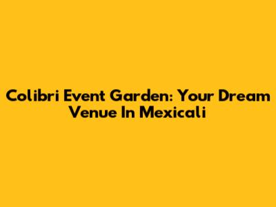 Colibri Event Garden: Your Dream Venue In Mexicali