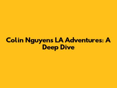 Colin Nguyen's LA Adventures: A Deep Dive