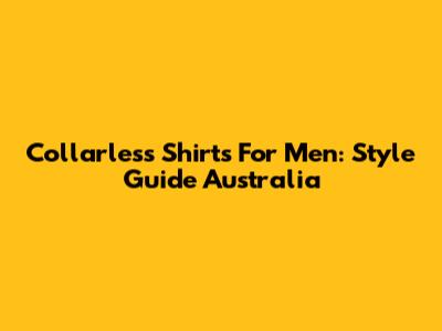 Collarless Shirts For Men: Style Guide Australia
