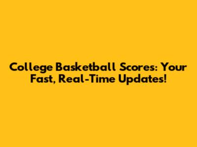 College Basketball Scores: Your Fast, Real-Time Updates!