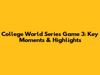 College World Series Game 3: Key Moments & Highlights