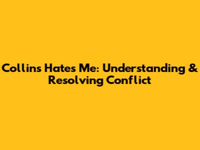 Collins Hates Me: Understanding & Resolving Conflict