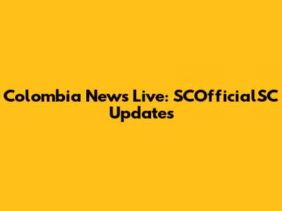 Colombia News Live: SCOfficialSC Updates