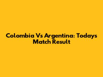Colombia Vs Argentina: Today's Match Result